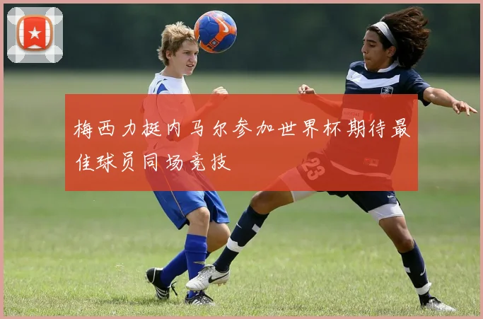 梅西力挺内马尔参加世界杯期待最佳球员同场竞技