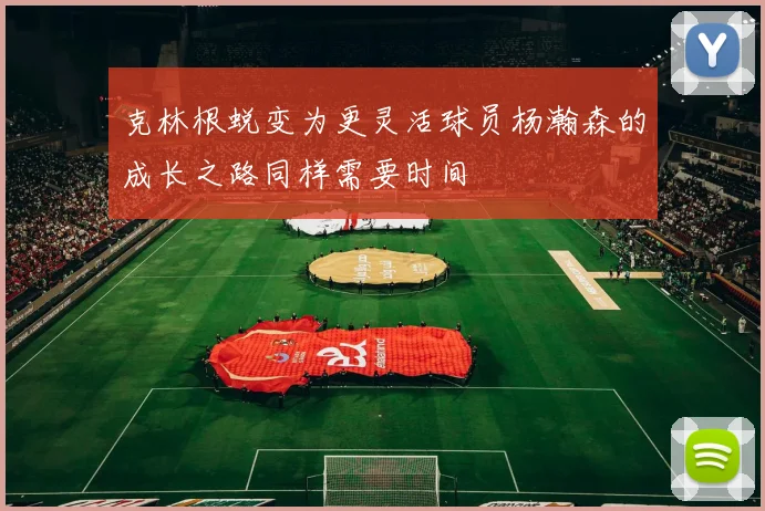 克林根蜕变为更灵活球员杨瀚森的成长之路同样需要时间