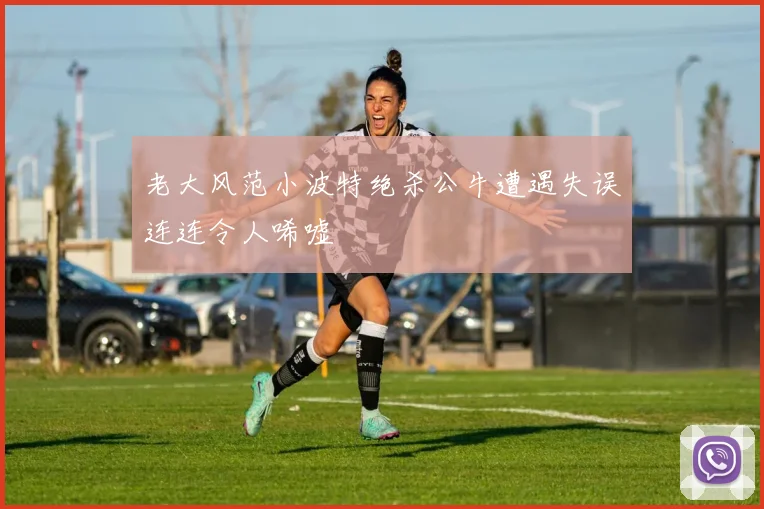 老大风范小波特绝杀公牛遭遇失误连连令人唏嘘