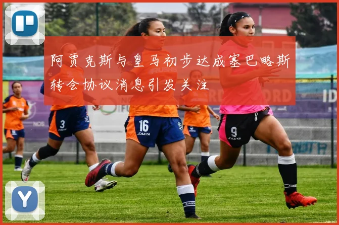 阿贾克斯与皇马初步达成塞巴略斯转会协议消息引发关注