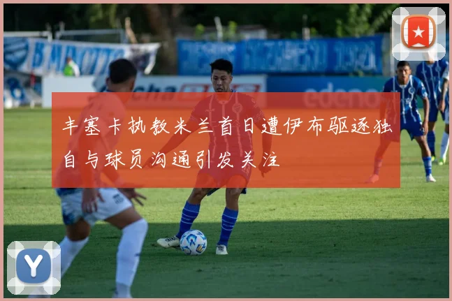 丰塞卡执教米兰首日遭伊布驱逐独自与球员沟通引发关注