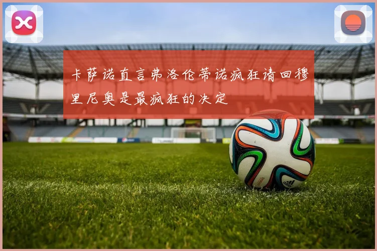 卡萨诺直言弗洛伦蒂诺疯狂请回穆里尼奥是最疯狂的决定