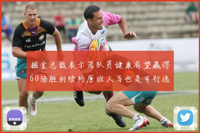 掘金总裁表示若队员健康有望赢得60场胜利续约原班人马也是可行选择