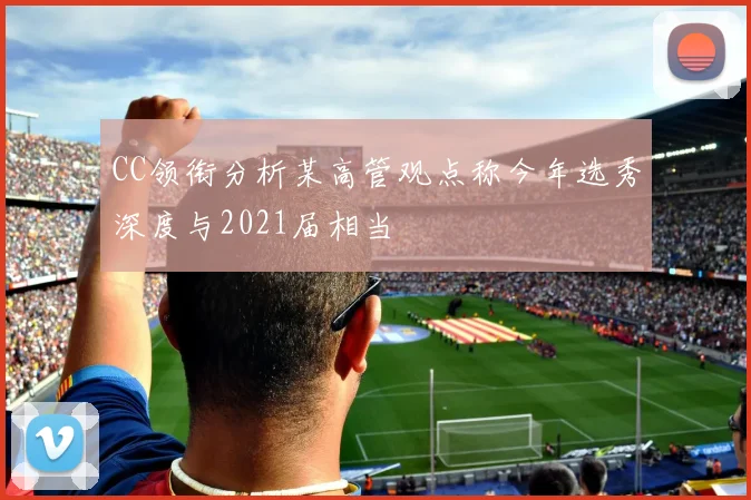 CC领衔分析某高管观点称今年选秀深度与2021届相当