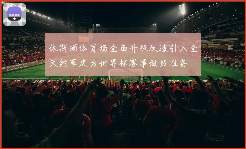 休斯顿体育场全面升级改造引入全天然草皮为世界杯赛事做好准备
