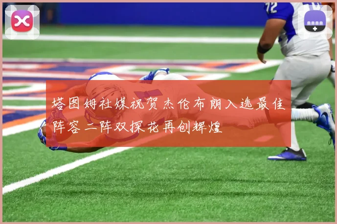 塔图姆社媒祝贺杰伦布朗入选最佳阵容二阵双探花再创辉煌