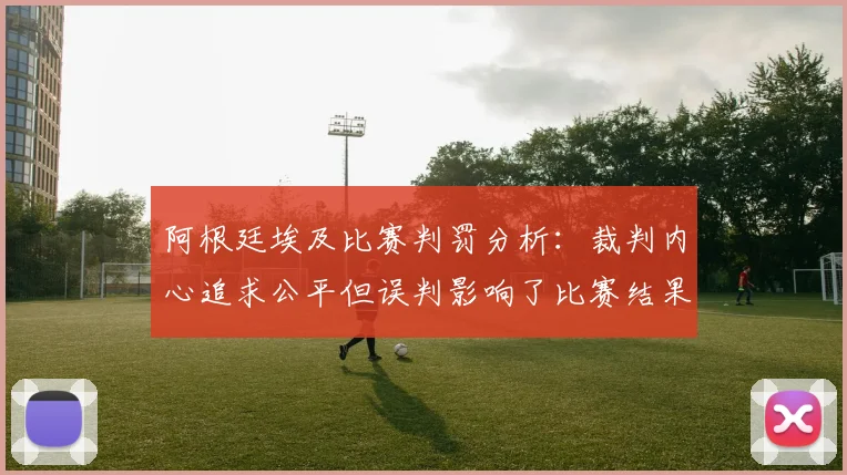 阿根廷埃及比赛判罚分析：裁判内心追求公平但误判影响了比赛结果