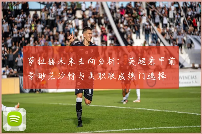 萨拉赫未来去向分析：英超意甲前景渺茫沙特与美职联成热门选择