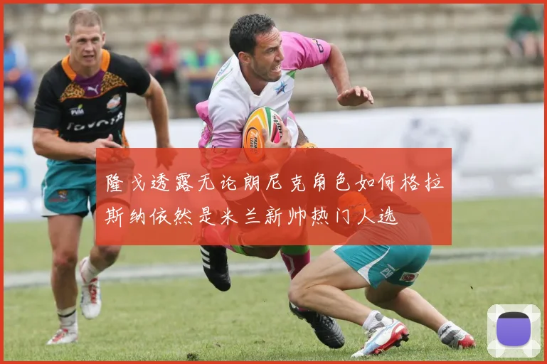 隆戈透露无论朗尼克角色如何格拉斯纳依然是米兰新帅热门人选