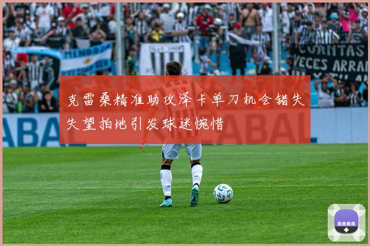 克雷桑精准助攻泽卡单刀机会错失失望拍地引发球迷惋惜
