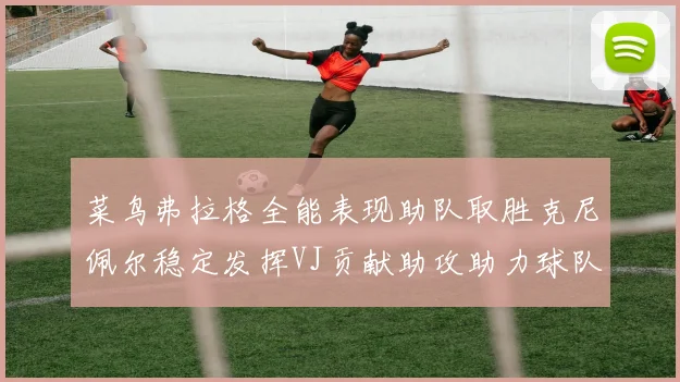 菜鸟弗拉格全能表现助队取胜克尼佩尔稳定发挥VJ贡献助攻助力球队进攻