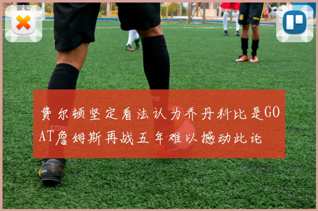 费尔顿坚定看法认为乔丹科比是GOAT詹姆斯再战五年难以撼动此论