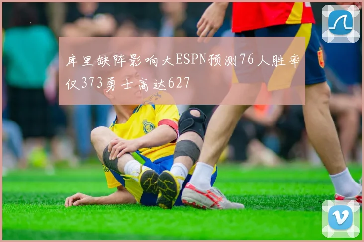 库里缺阵影响大ESPN预测76人胜率仅373勇士高达627